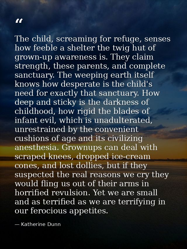 The child, screaming for refuge, senses how feeble a shelter the twig hut of grown-up awareness is. They claim strength, — Katherine Dunn
