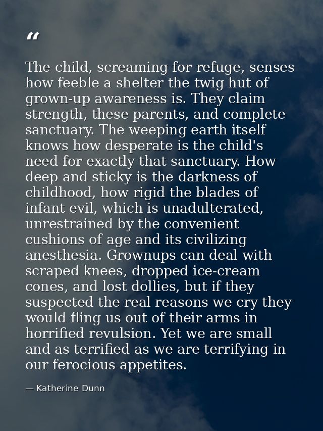 The child, screaming for refuge, senses how feeble a shelter the twig hut of grown-up awareness is. They claim strength, — Katherine Dunn
