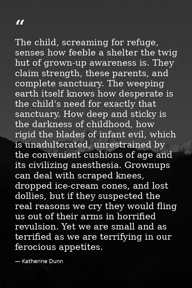 The child, screaming for refuge, senses how feeble a shelter the twig hut of grown-up awareness is. They claim strength, — Katherine Dunn