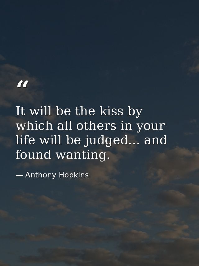 It will be the kiss by which all others in your life will be judged... and found wanting. — Anthony Hopkins