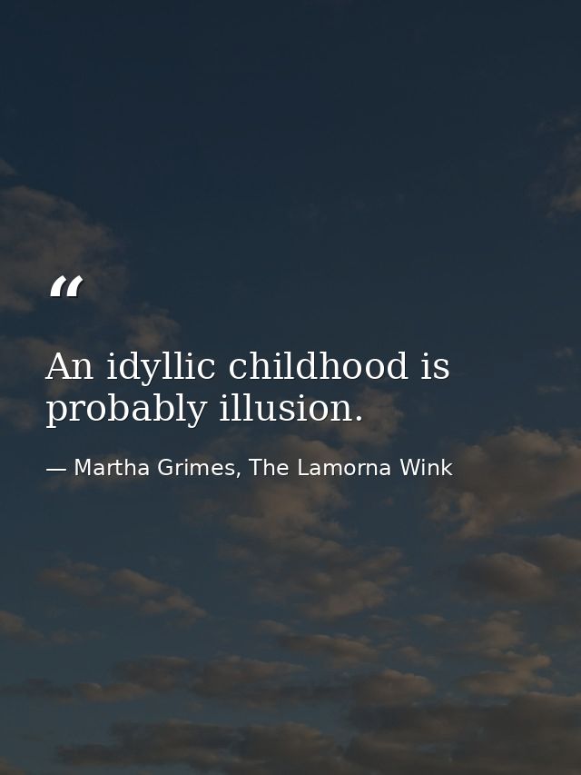 An idyllic childhood is probably illusion. — Martha Grimes, The Lamorna Wink