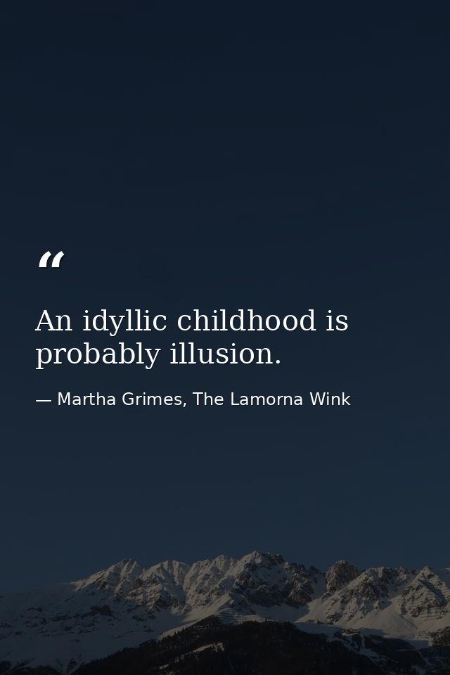 An idyllic childhood is probably illusion. — Martha Grimes, The Lamorna Wink