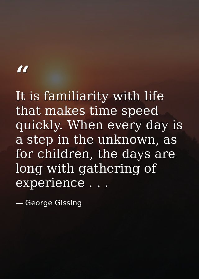 It is familiarity with life that makes time speed quickly. When every day is a step in the unknown, as for children, the — George Gissing