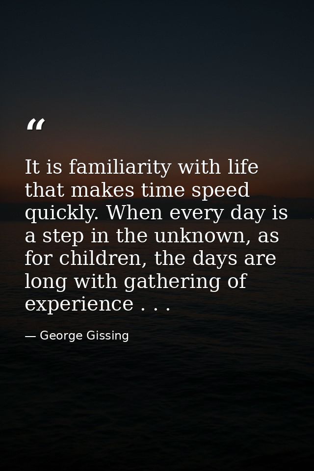 It is familiarity with life that makes time speed quickly. When every day is a step in the unknown, as for children, the — George Gissing