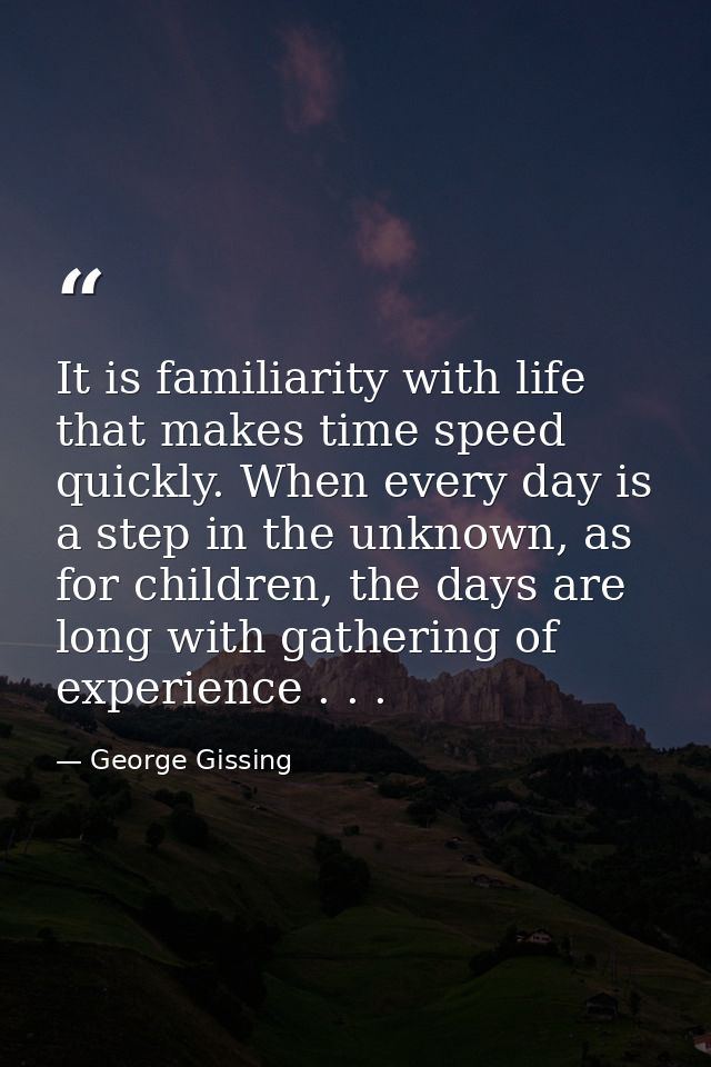 It is familiarity with life that makes time speed quickly. When every day is a step in the unknown, as for children, the — George Gissing