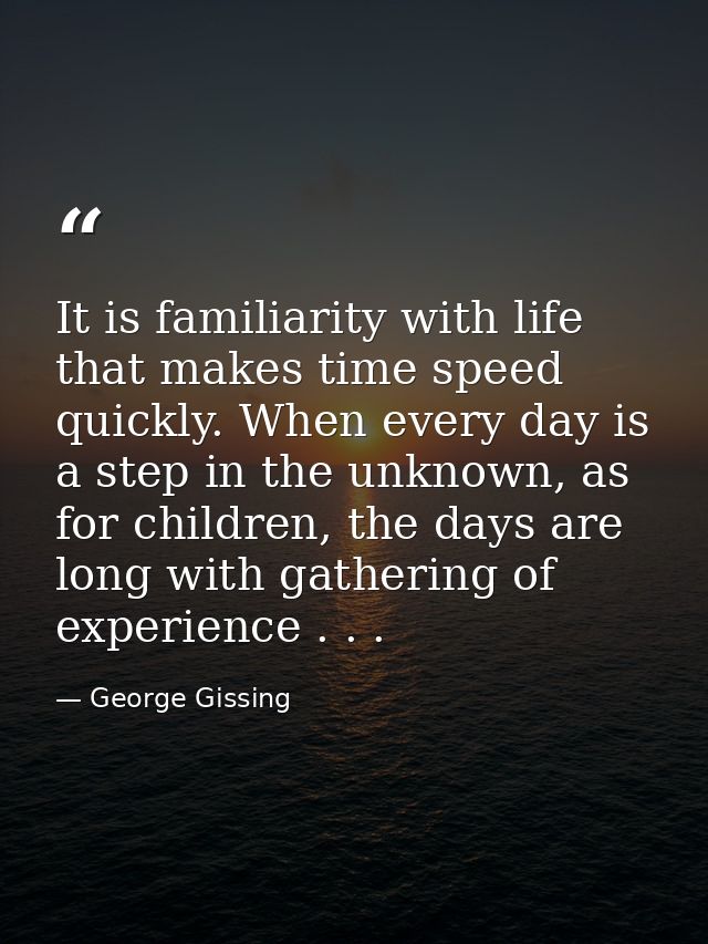 It is familiarity with life that makes time speed quickly. When every day is a step in the unknown, as for children, the — George Gissing