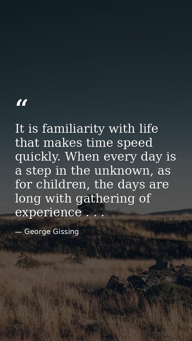 It is familiarity with life that makes time speed quickly. When every day is a step in the unknown, as for children, the — George Gissing