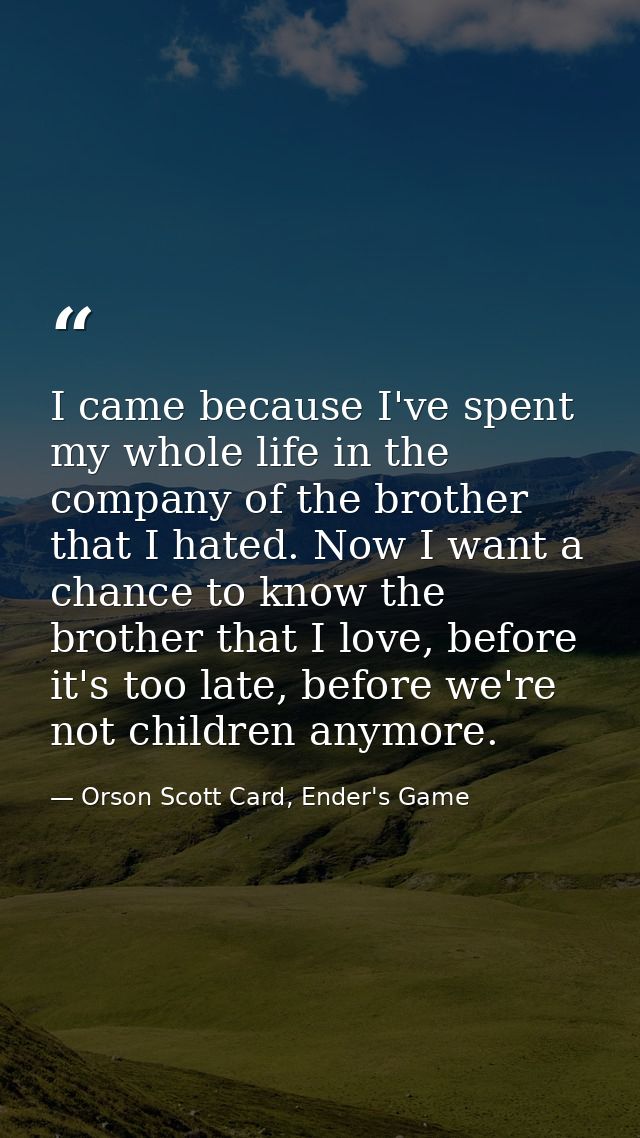 I came because I've spent my whole life in the company of the brother that I hated. Now I want a chance to know the brot — Orson Scott Card, Ender's Game