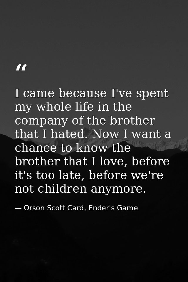 I came because I've spent my whole life in the company of the brother that I hated. Now I want a chance to know the brot — Orson Scott Card, Ender's Game