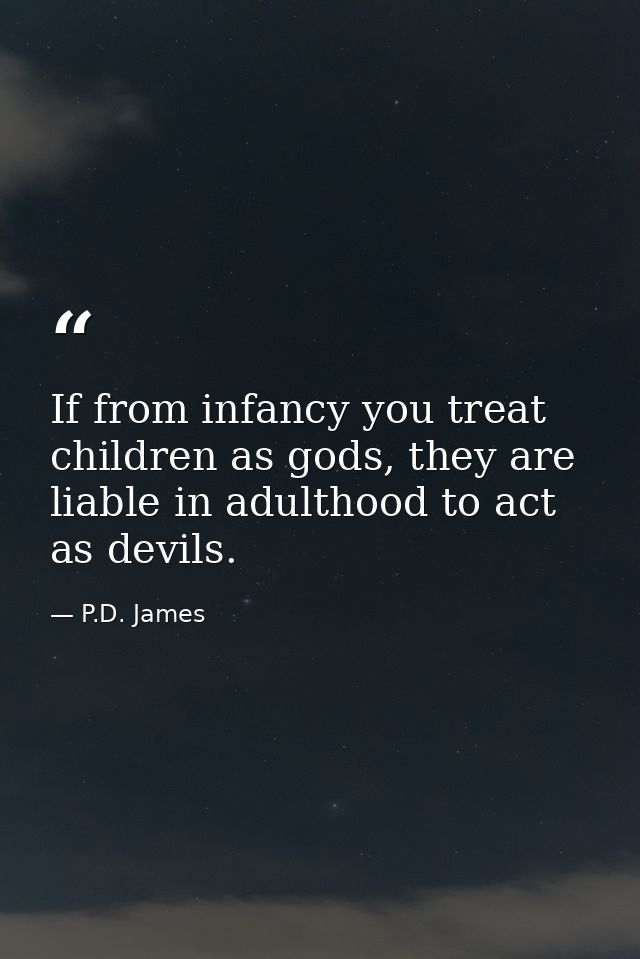 If from infancy you treat children as gods, they are liable in adulthood to act as devils. — P.D. James