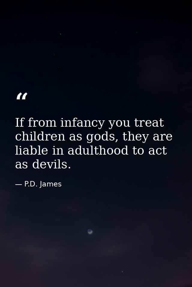 If from infancy you treat children as gods, they are liable in adulthood to act as devils. — P.D. James