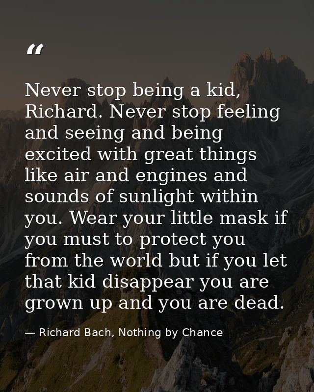 Never stop being a kid, Richard. Never stop feeling and seeing and being excited with great things like air and engines  — Richard Bach, Nothing by Chance
