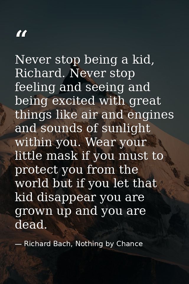 Never stop being a kid, Richard. Never stop feeling and seeing and being excited with great things like air and engines  — Richard Bach, Nothing by Chance