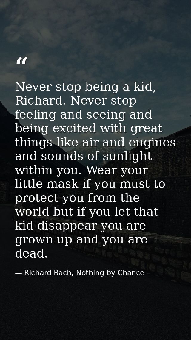 Never stop being a kid, Richard. Never stop feeling and seeing and being excited with great things like air and engines  — Richard Bach, Nothing by Chance