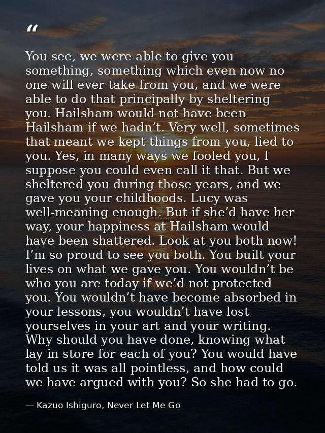 You see, we were able to give you something, something which even now no one will ever take from you, and we were able t — Kazuo Ishiguro, Never Let Me Go
