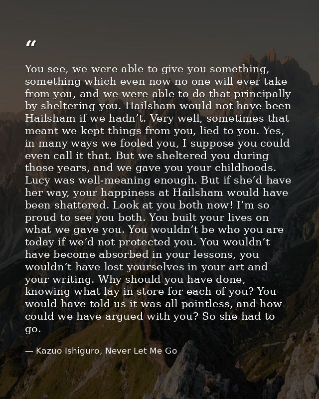 You see, we were able to give you something, something which even now no one will ever take from you, and we were able t — Kazuo Ishiguro, Never Let Me Go
