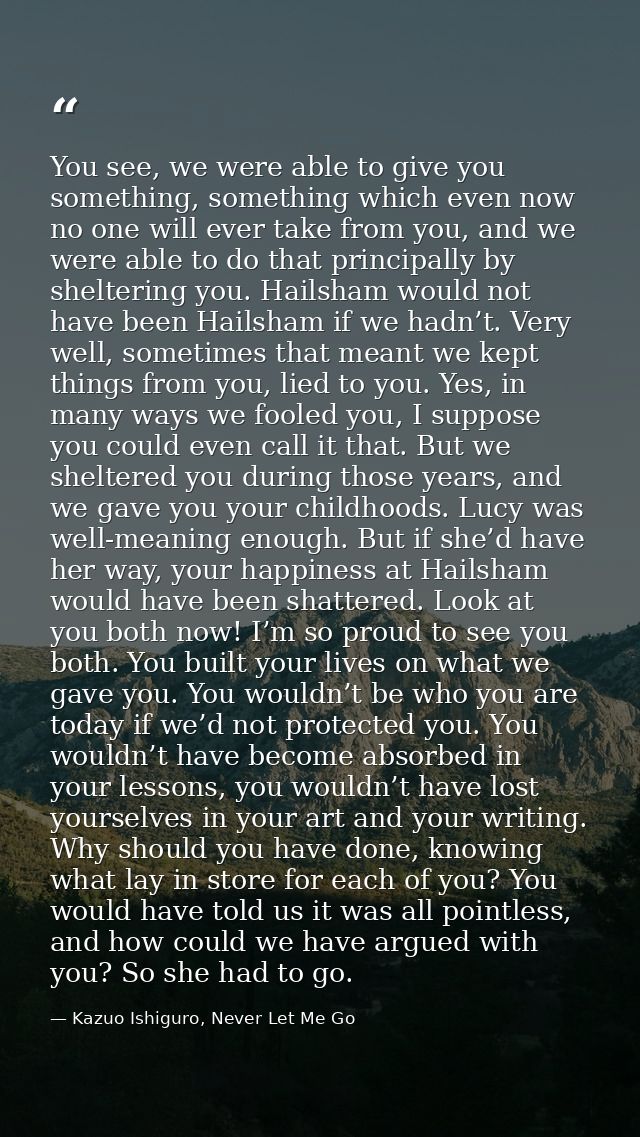 You see, we were able to give you something, something which even now no one will ever take from you, and we were able t — Kazuo Ishiguro, Never Let Me Go