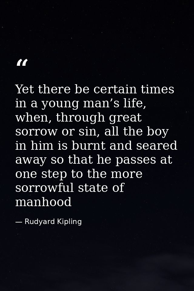 Yet there be certain times in a young man’s life, when, through great sorrow or sin, all the boy in him is burnt and sea — Rudyard Kipling