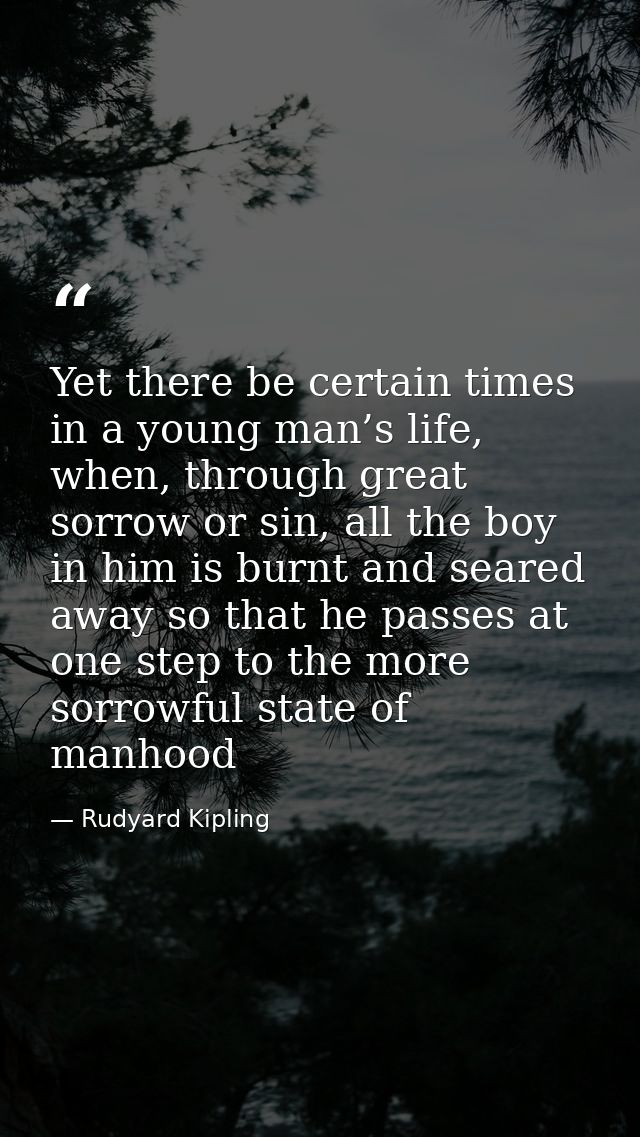 Yet there be certain times in a young man’s life, when, through great sorrow or sin, all the boy in him is burnt and sea — Rudyard Kipling
