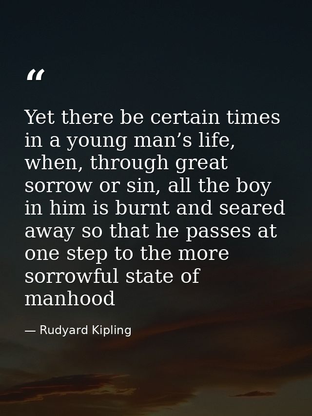 Yet there be certain times in a young man’s life, when, through great sorrow or sin, all the boy in him is burnt and sea — Rudyard Kipling