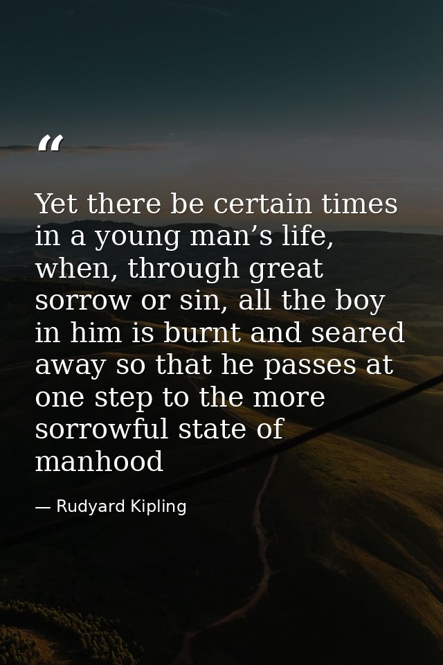 Yet there be certain times in a young man’s life, when, through great sorrow or sin, all the boy in him is burnt and sea — Rudyard Kipling