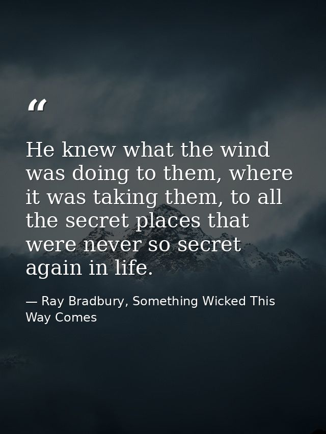 He knew what the wind was doing to them, where it was taking them, to all the secret places that were never so secret ag — Ray Bradbury, Something Wicked This Way Comes