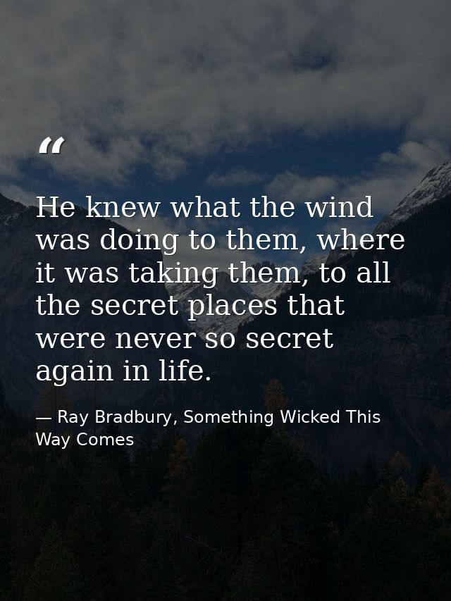 He knew what the wind was doing to them, where it was taking them, to all the secret places that were never so secret ag — Ray Bradbury, Something Wicked This Way Comes