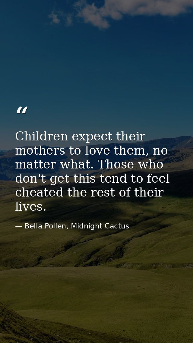 Children expect their mothers to love them, no matter what. Those who don't get this tend to feel cheated the rest of th — Bella Pollen, Midnight Cactus