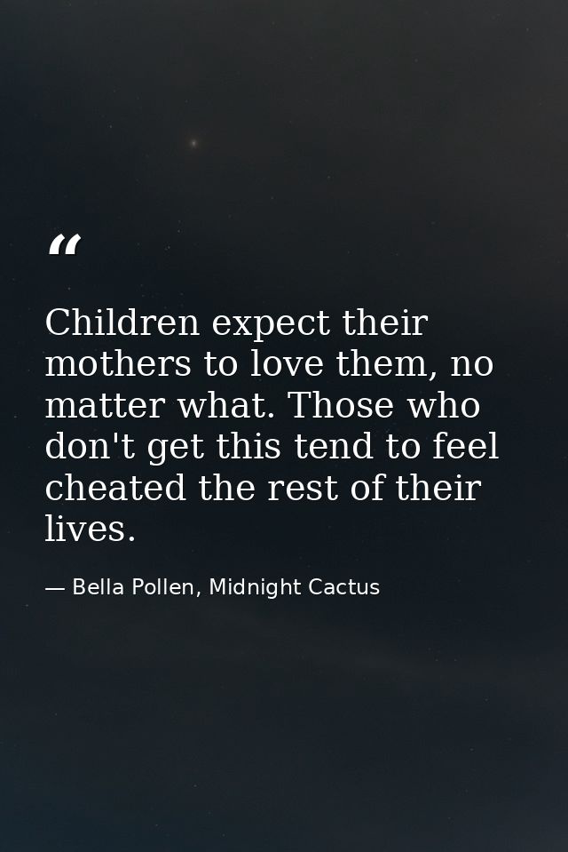 Children expect their mothers to love them, no matter what. Those who don't get this tend to feel cheated the rest of th — Bella Pollen, Midnight Cactus