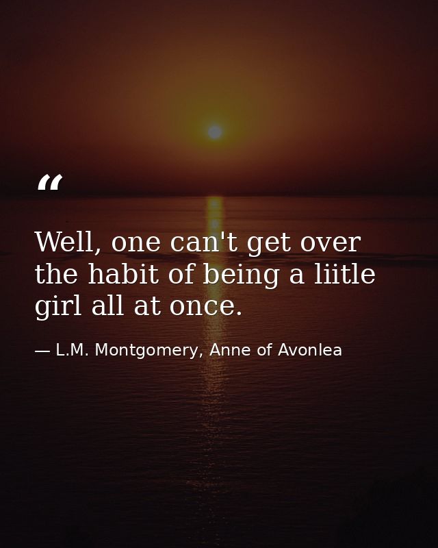 Well, one can't get over the habit of being a liitle girl all at once. — L.M. Montgomery, Anne of Avonlea