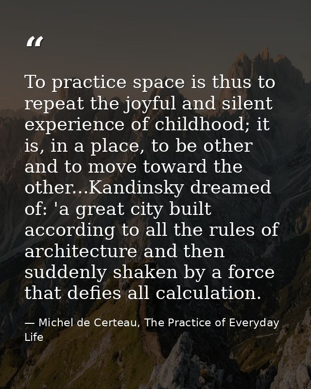To practice space is thus to repeat the joyful and silent experience of childhood; it is, in a place, to be other and to — Michel de Certeau, The Practice of Everyday Life