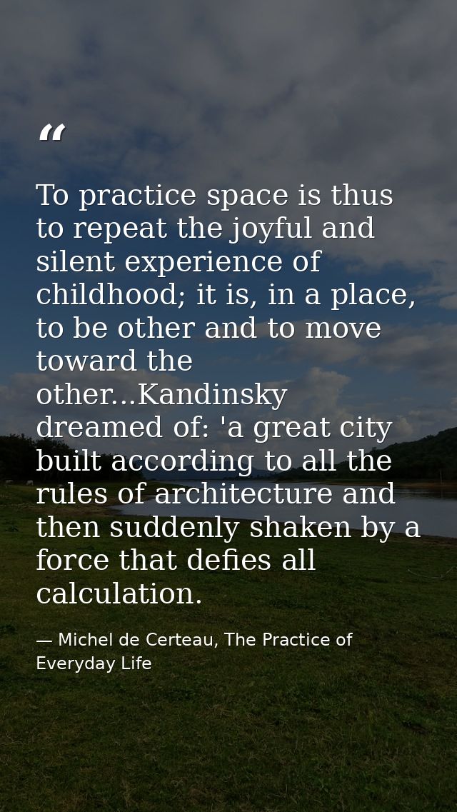 To practice space is thus to repeat the joyful and silent experience of childhood; it is, in a place, to be other and to — Michel de Certeau, The Practice of Everyday Life