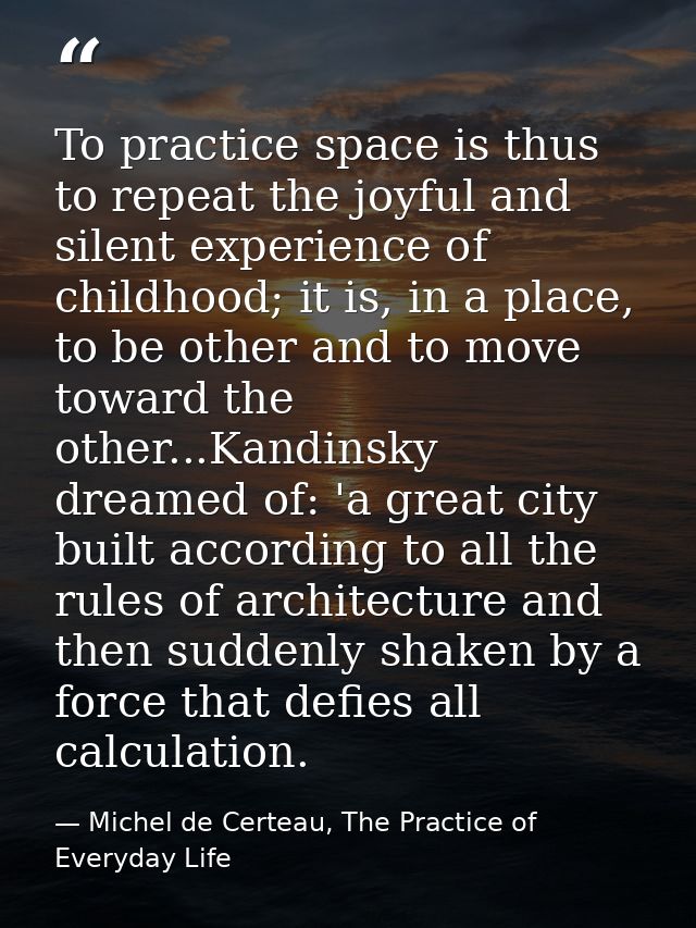 To practice space is thus to repeat the joyful and silent experience of childhood; it is, in a place, to be other and to — Michel de Certeau, The Practice of Everyday Life