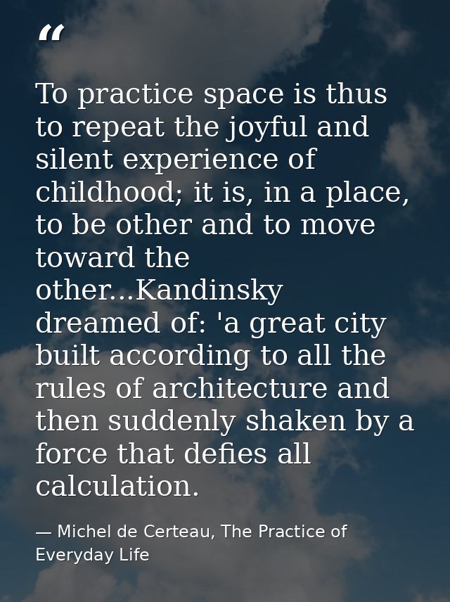 To practice space is thus to repeat the joyful and silent experience of childhood; it is, in a place, to be other and to — Michel de Certeau, The Practice of Everyday Life