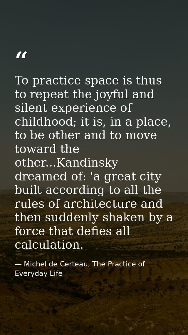 To practice space is thus to repeat the joyful and silent experience of childhood; it is, in a place, to be other and to — Michel de Certeau, The Practice of Everyday Life
