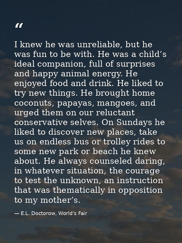 I knew he was unreliable, but he was fun to be with. He was a child’s ideal companion, full of surprises and happy anima — E.L. Doctorow, World's Fair