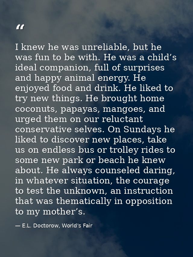 I knew he was unreliable, but he was fun to be with. He was a child’s ideal companion, full of surprises and happy anima — E.L. Doctorow, World's Fair