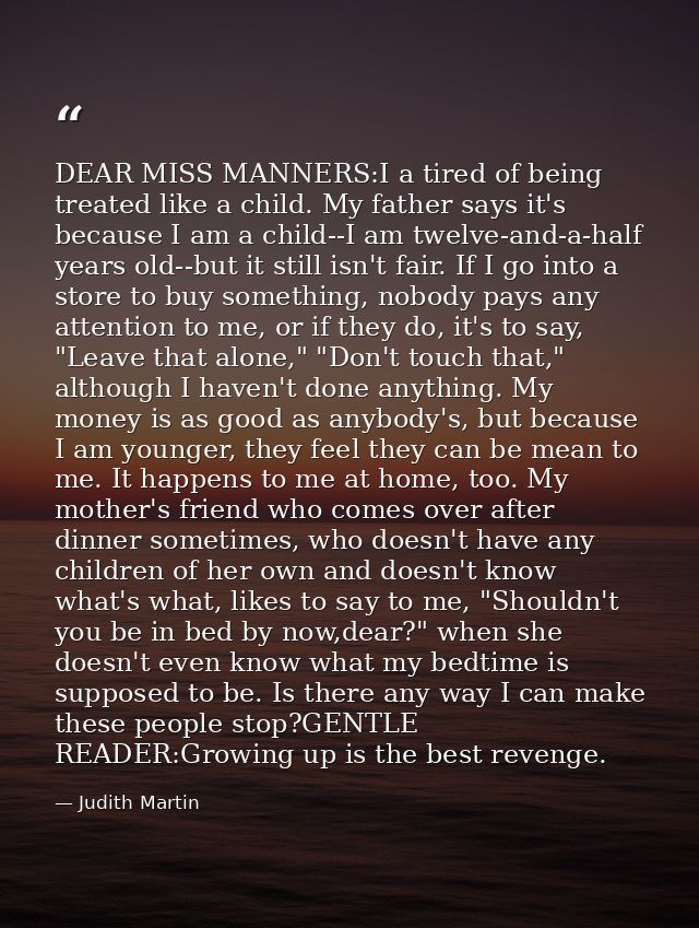 DEAR MISS MANNERS:I a tired of being treated like a child. My father says it's because I am a child--I am twelve-and-a-h — Judith Martin