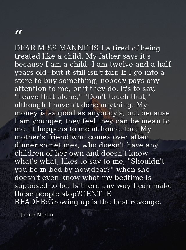 DEAR MISS MANNERS:I a tired of being treated like a child. My father says it's because I am a child--I am twelve-and-a-h — Judith Martin