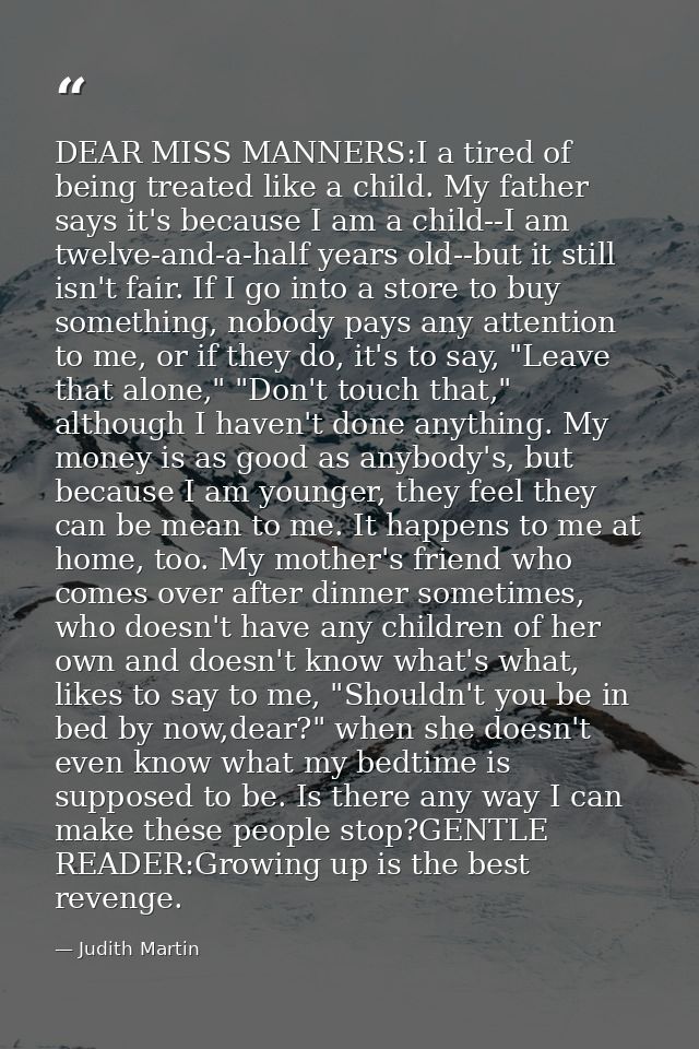 DEAR MISS MANNERS:I a tired of being treated like a child. My father says it's because I am a child--I am twelve-and-a-h — Judith Martin