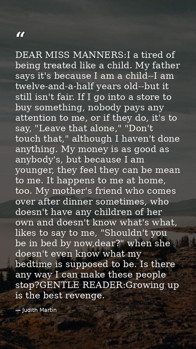 DEAR MISS MANNERS:I a tired of being treated like a child. My father says it's because I am a child--I am twelve-and-a-h — Judith Martin