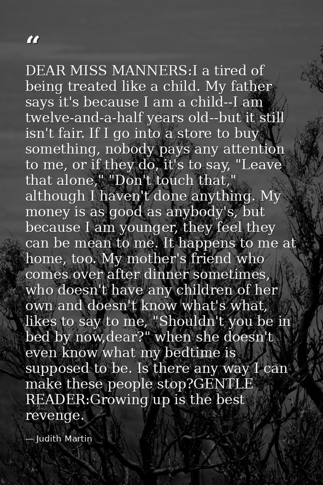 DEAR MISS MANNERS:I a tired of being treated like a child. My father says it's because I am a child--I am twelve-and-a-h — Judith Martin