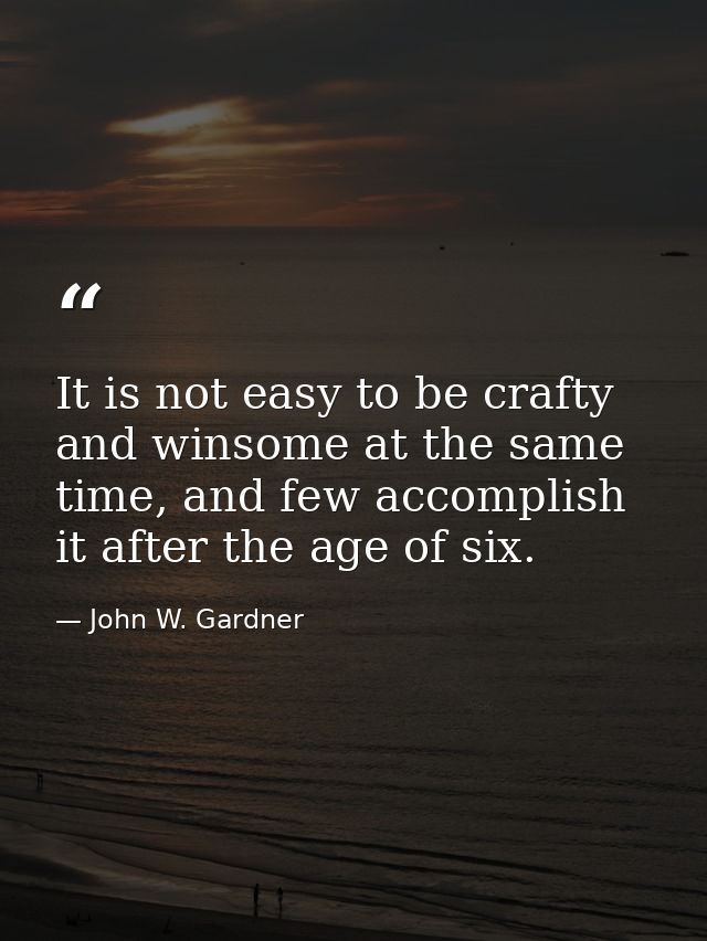 It is not easy to be crafty and winsome at the same time, and few accomplish it after the age of six. — John W. Gardner