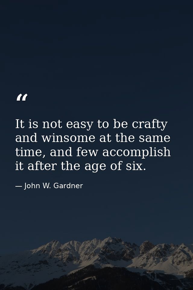 It is not easy to be crafty and winsome at the same time, and few accomplish it after the age of six. — John W. Gardner