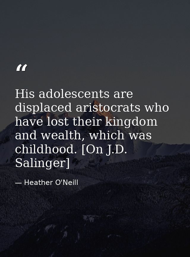 His adolescents are displaced aristocrats who have lost their kingdom and wealth, which was childhood. [On J.D. Salinger — Heather O'Neill