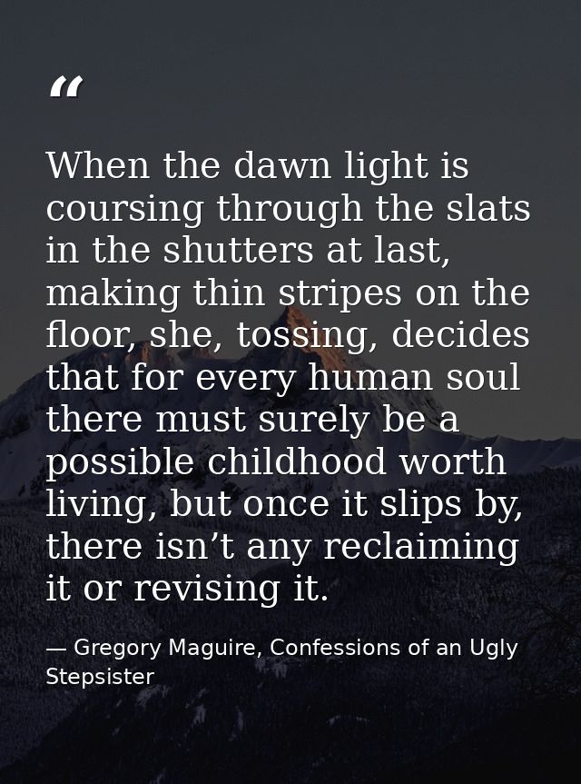 When the dawn light is coursing through the slats in the shutters at last, making thin stripes on the floor, she, tossin — Gregory Maguire, Confessions of an Ugly Stepsister
