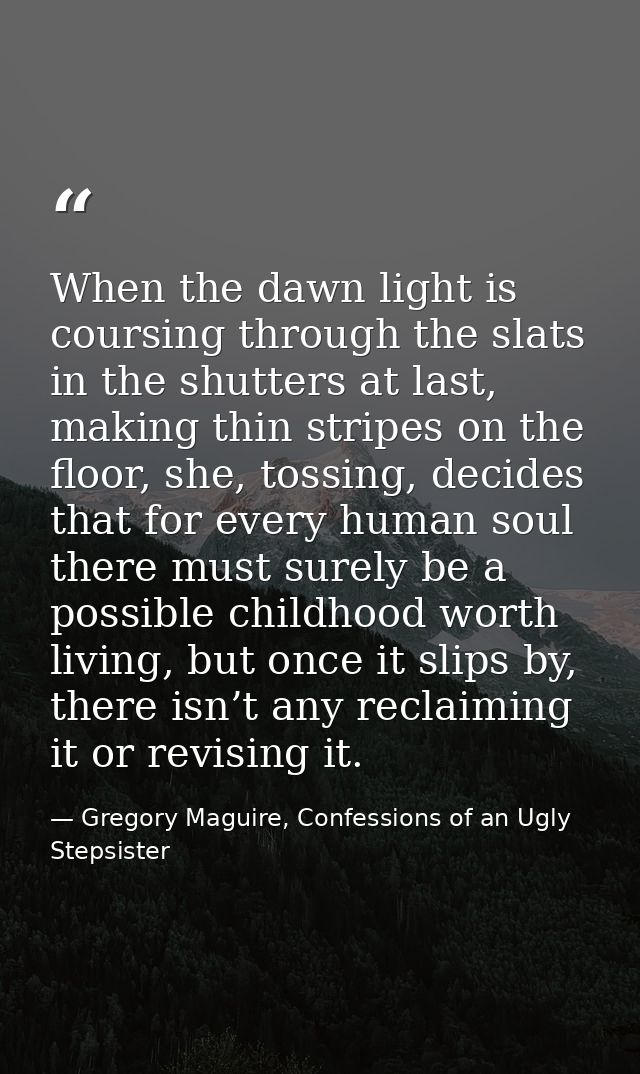 When the dawn light is coursing through the slats in the shutters at last, making thin stripes on the floor, she, tossin — Gregory Maguire, Confessions of an Ugly Stepsister