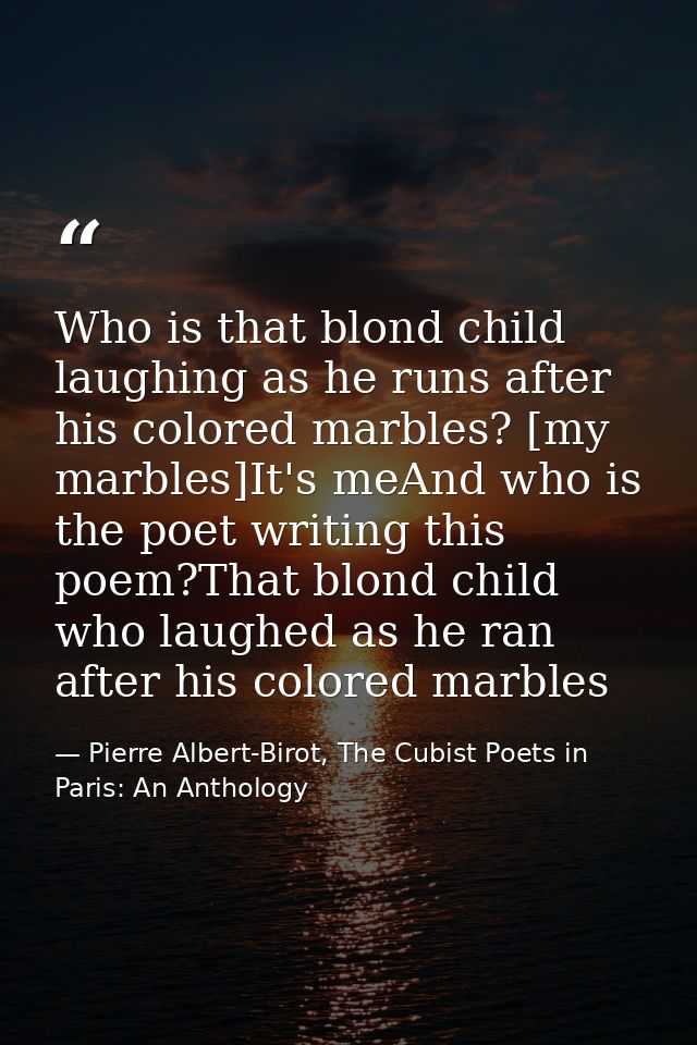 Who is that blond child laughing as he runs after his colored marbles? [my marbles]It's meAnd who is the poet writing th — Pierre Albert-Birot, The Cubist Poets in Paris: An Anthology