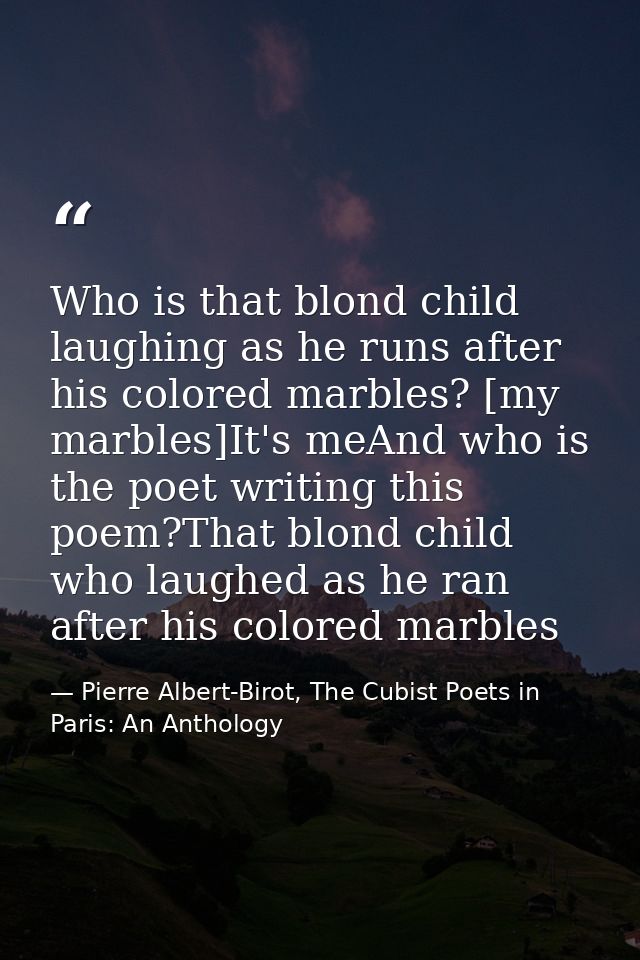 Who is that blond child laughing as he runs after his colored marbles? [my marbles]It's meAnd who is the poet writing th — Pierre Albert-Birot, The Cubist Poets in Paris: An Anthology