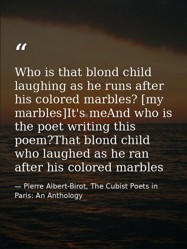 Who is that blond child laughing as he runs after his colored marbles? [my marbles]It's meAnd who is the poet writing th — Pierre Albert-Birot, The Cubist Poets in Paris: An Anthology